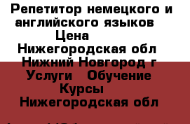 Репетитор немецкого и английского языков  › Цена ­ 400 - Нижегородская обл., Нижний Новгород г. Услуги » Обучение. Курсы   . Нижегородская обл.